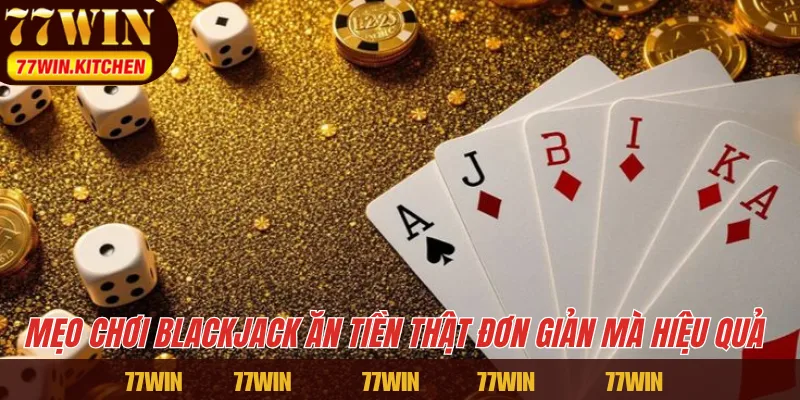 Mẹo chơi Blackjack ăn tiền thật đơn giản mà hiệu quả 