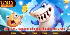 Bắn Cá H5 – Cách Chơi Hiệu Quả Trên Nền Tảng 77WIN