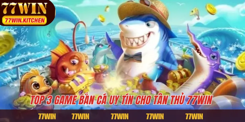 Top 3 game bắn cá uy tín cho tân thủ 77WIN 